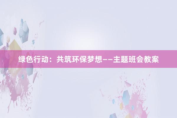 绿色行动：共筑环保梦想——主题班会教案